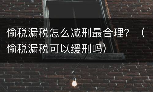 偷税漏税怎么减刑最合理？（偷税漏税可以缓刑吗）