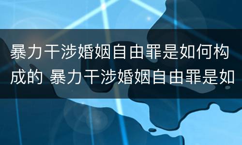 暴力干涉婚姻自由罪是如何构成的 暴力干涉婚姻自由罪是如何构成的呢