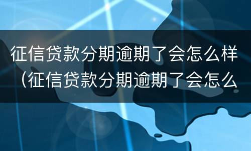 征信贷款分期逾期了会怎么样（征信贷款分期逾期了会怎么样吗）