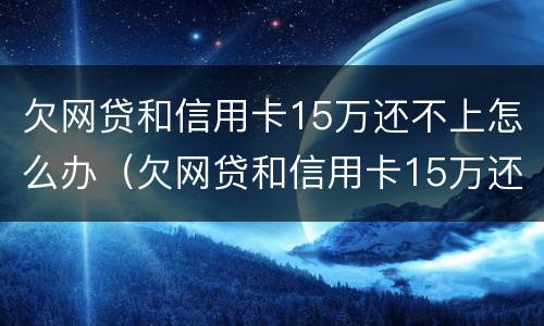 欠网贷和信用卡15万还不上怎么办（欠网贷和信用卡15万还不上怎么办呢）