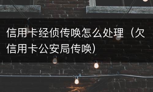 信用卡经侦传唤怎么处理（欠信用卡公安局传唤）
