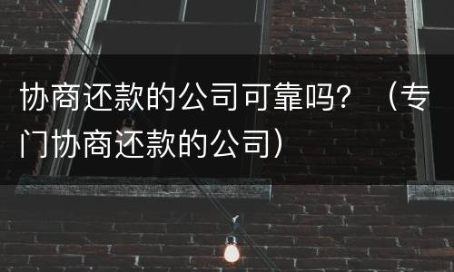 协商还款的公司可靠吗？（专门协商还款的公司）