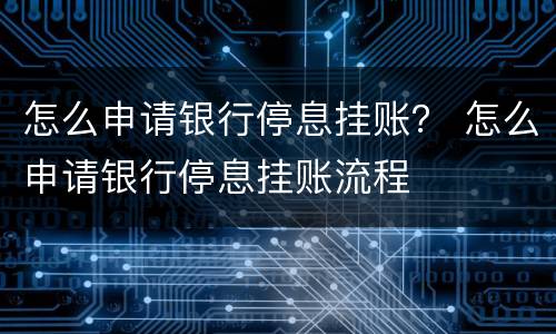 怎么申请银行停息挂账？ 怎么申请银行停息挂账流程