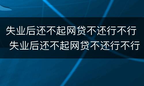 失业后还不起网贷不还行不行 失业后还不起网贷不还行不行呀