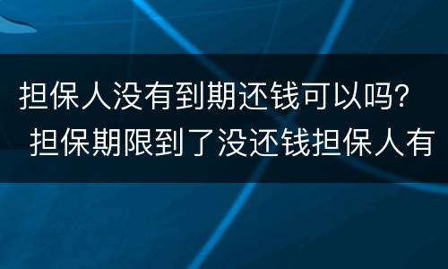 担保人没有到期还钱可以吗？ 担保期限到了没还钱担保人有责任吗