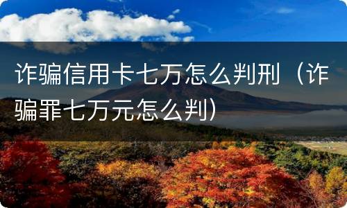 诈骗信用卡七万怎么判刑（诈骗罪七万元怎么判）