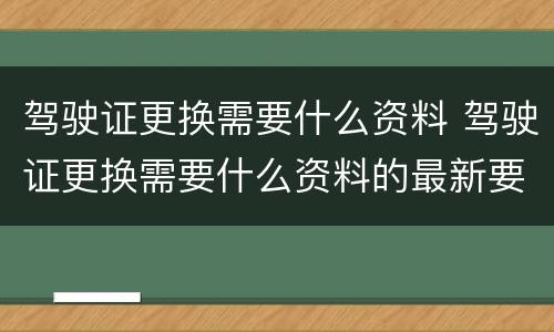 驾驶证更换需要什么资料 驾驶证更换需要什么资料的最新要求