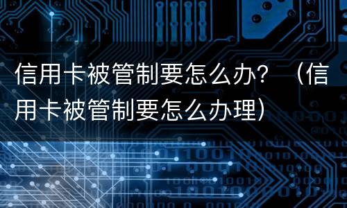信用卡被管制要怎么办？（信用卡被管制要怎么办理）