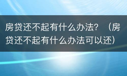 房贷还不起有什么办法？（房贷还不起有什么办法可以还）