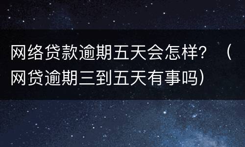 网络贷款逾期五天会怎样？（网贷逾期三到五天有事吗）