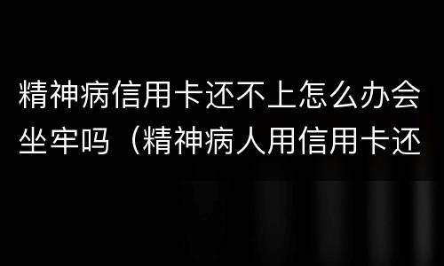 精神病信用卡还不上怎么办会坐牢吗（精神病人用信用卡还不起怎么办?）