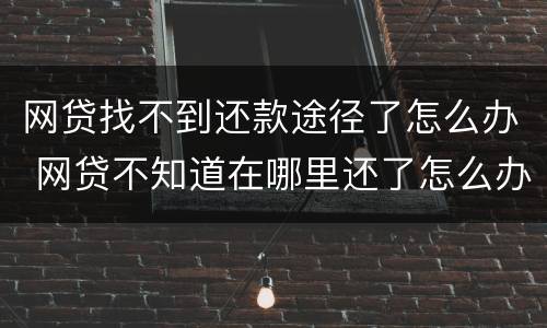 网贷找不到还款途径了怎么办 网贷不知道在哪里还了怎么办