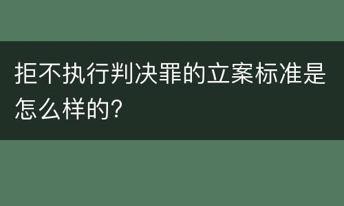 拒不执行判决罪的立案标准是怎么样的?