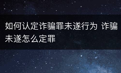 如何认定诈骗罪未遂行为 诈骗未遂怎么定罪