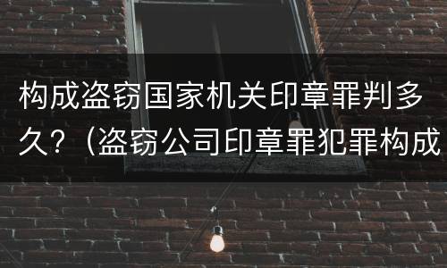 构成盗窃国家机关印章罪判多久?（盗窃公司印章罪犯罪构成）
