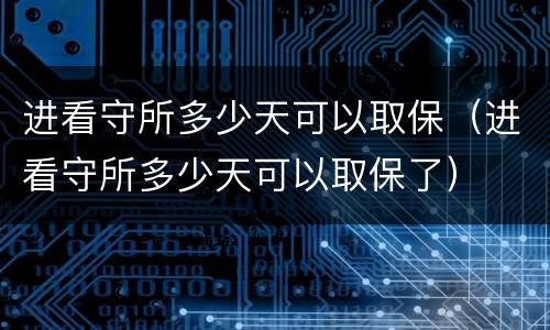 进看守所多少天可以取保（进看守所多少天可以取保了）
