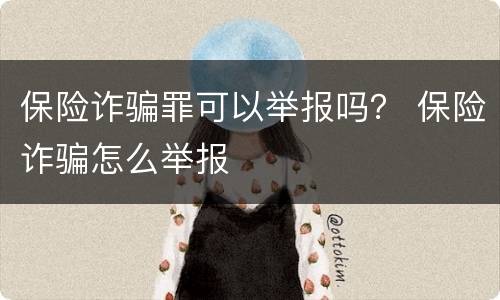 保险诈骗罪可以举报吗？ 保险诈骗怎么举报