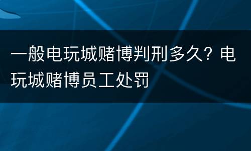 一般电玩城赌博判刑多久? 电玩城赌博员工处罚