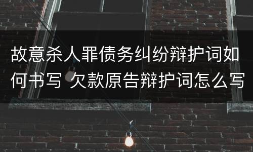 故意杀人罪债务纠纷辩护词如何书写 欠款原告辩护词怎么写