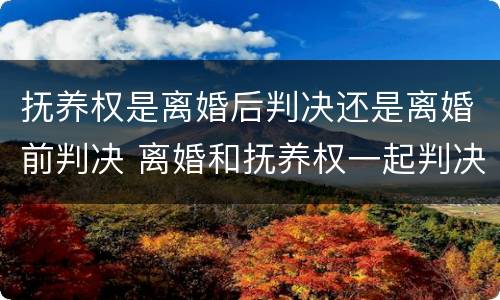 抚养权是离婚后判决还是离婚前判决 离婚和抚养权一起判决吗