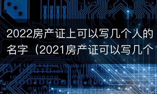 2022房产证上可以写几个人的名字（2021房产证可以写几个人的名字）