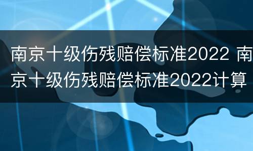 南京十级伤残赔偿标准2022 南京十级伤残赔偿标准2022计算