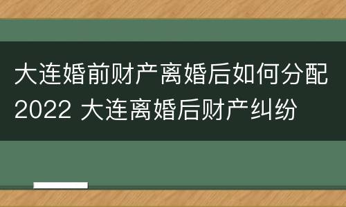 大连婚前财产离婚后如何分配2022 大连离婚后财产纠纷