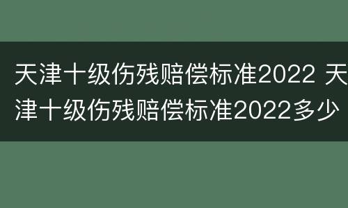 天津十级伤残赔偿标准2022 天津十级伤残赔偿标准2022多少钱