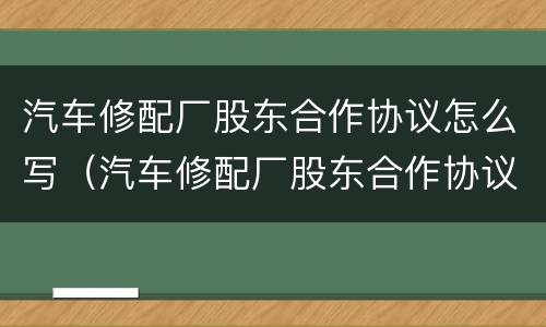 汽车修配厂股东合作协议怎么写（汽车修配厂股东合作协议怎么写才有效）
