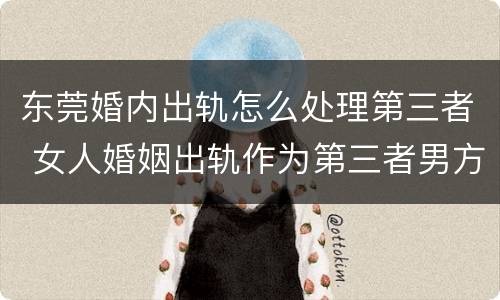 东莞婚内出轨怎么处理第三者 女人婚姻出轨作为第三者男方怎么办