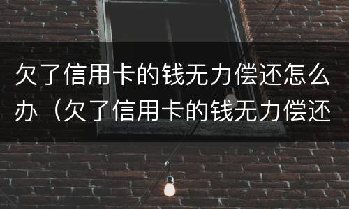 欠了信用卡的钱无力偿还怎么办（欠了信用卡的钱无力偿还怎么办有房子）