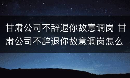 甘肃公司不辞退你故意调岗 甘肃公司不辞退你故意调岗怎么办