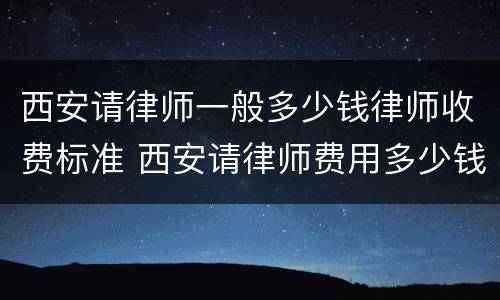 西安请律师一般多少钱律师收费标准 西安请律师费用多少钱