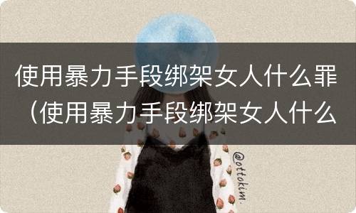 使用暴力手段绑架女人什么罪（使用暴力手段绑架女人什么罪行）
