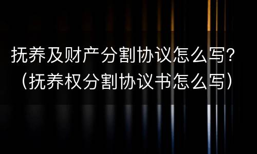 抚养及财产分割协议怎么写？（抚养权分割协议书怎么写）