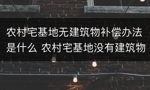 农村宅基地无建筑物补偿办法是什么 农村宅基地没有建筑物