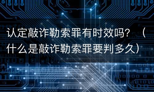 认定敲诈勒索罪有时效吗？（什么是敲诈勒索罪要判多久）
