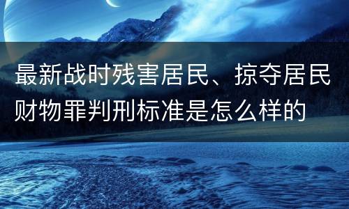 最新战时残害居民、掠夺居民财物罪判刑标准是怎么样的