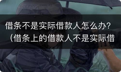 借条不是实际借款人怎么办？（借条上的借款人不是实际借款人）
