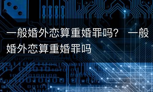 一般婚外恋算重婚罪吗？ 一般婚外恋算重婚罪吗