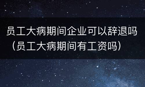员工大病期间企业可以辞退吗（员工大病期间有工资吗）