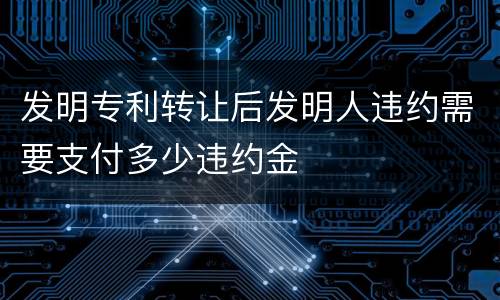 发明专利转让后发明人违约需要支付多少违约金