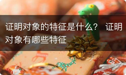 证明对象的特征是什么？ 证明对象有哪些特征