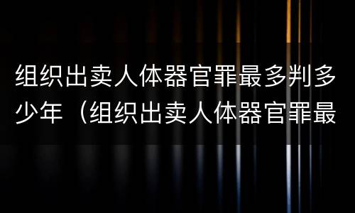 组织出卖人体器官罪最多判多少年（组织出卖人体器官罪最多判多少年徒刑）