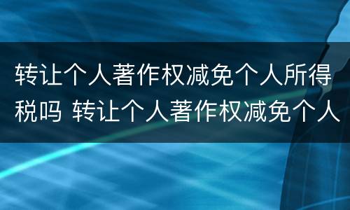 转让个人著作权减免个人所得税吗 转让个人著作权减免个人所得税吗怎么计算