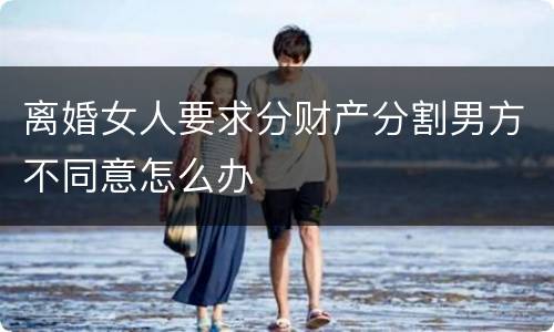 离婚女人要求分财产分割男方不同意怎么办