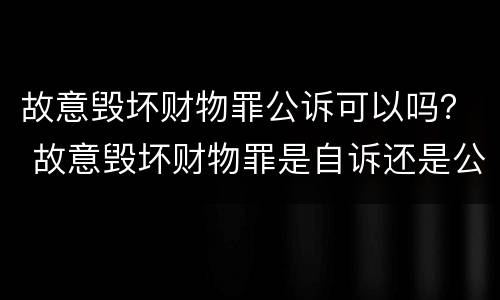 故意毁坏财物罪公诉可以吗？ 故意毁坏财物罪是自诉还是公诉案件