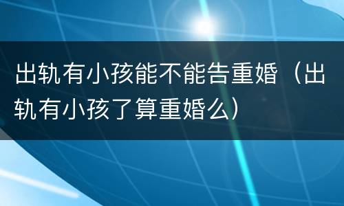 出轨有小孩能不能告重婚（出轨有小孩了算重婚么）