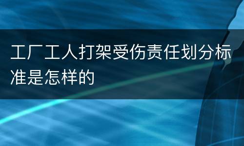 工厂工人打架受伤责任划分标准是怎样的