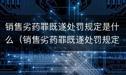 销售劣药罪既遂处罚规定是什么（销售劣药罪既遂处罚规定是什么意思）